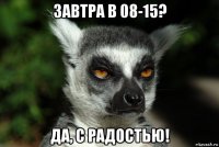 завтра в 08-15? да, с радостью!