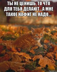 ты не ценишь, то что для тебя делают...а мне такое нафиг не надо... 