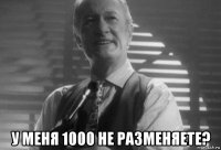  у меня 1000 не разменяете?