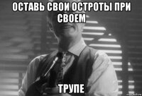 оставь свои остроты при своем трупе