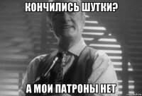 кончились шутки? а мои патроны нет