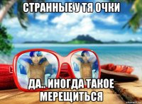 странные у тя очки да.. иногда такое мерещиться