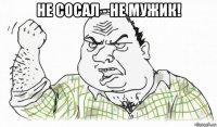 не сосал - не мужик! 