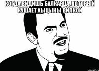 когда видишь балкарца, который кушает хыцыны вилкой 