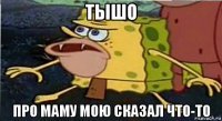 тышо про маму мою сказал что-то