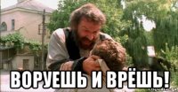  воруешь и врёшь!
