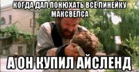 когда дал понюхать всё линейку максвелса а он купил айсленд