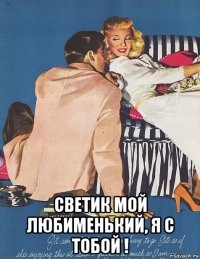  светик мой любименький, я с тобой !