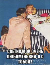  светик мой очень любименький, я с тобой !