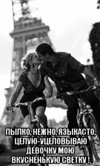  пылко, нежно, языкасто, целую-уцеловываю девочку мою вкусненькую светку !