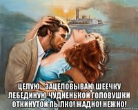  целую - зацеловываю шеечку лебединую чудненькой головушки откинутой пылко! жадно! нежно!