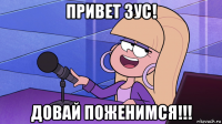 привет зус! довай поженимся!!!