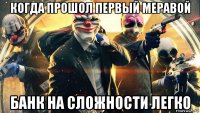 когда прошол первый меравой банк на сложности легко