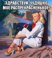 здравствуй, чудушко моё распрекрасненькое! 