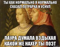 ты как нормально я нормально сказал петрарка и уснул лаура думала вздыхая какой же нахер ты поэт