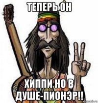 теперь он хиппи но в душе-пионэр!!