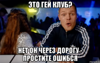 это гей клуб? нет он через дорогу - простите ошибся