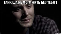 танюша не могу жить без тебя т 