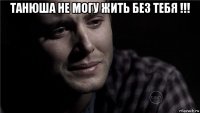 танюша не могу жить без тебя !!! 