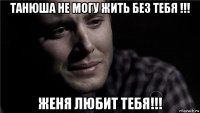 танюша не могу жить без тебя !!! женя любит тебя!!!
