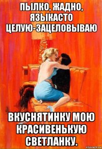 пылко, жадно, языкасто целую-зацеловываю вкуснятинку мою красивенькую светланку.
