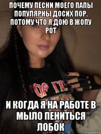 почему песни моего папы популярны досих пор. потому что я дою в жопу рот и когда я на работе в мыло пениться лобок