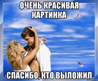очень красивая картинка спасибо, кто выложил