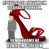 лучше быть любимым подкаблучником, чем никому не нужным рэпером