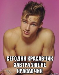  сегодня красавчик завтра уже не красавчик