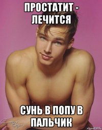 простатит - лечится сунь в попу в пальчик