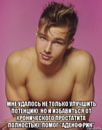  мне удалось не только улучшить потенцию, но и избавиться от хронического простатита полностью! помог "аденофрин"