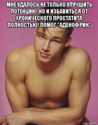мне удалось не только улучшить потенцию, но и избавиться от хронического простатита полностью! помог "аденофрин" 