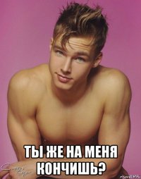 ты же на меня кончишь?