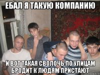 ебал я такую компанию и вот такая сволочь по улицам бродит к людям пристают