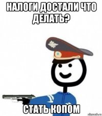налоги достали что делать? стать копом
