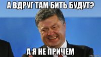 а вдруг там бить будут? а я не причем
