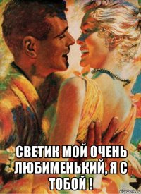  светик мой очень любименький, я с тобой !