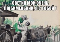 светик мой очень любименький, я с тобой ! 