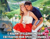  с нашим праздником тебя, светланчик мой прелестненький !