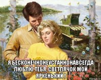  я бесконечнонеустаннонавсегда люблю тебя, светлячок мой яркенький !