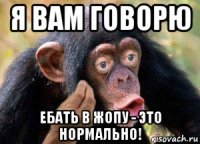 я вам говорю ебать в жопу - это нормально!