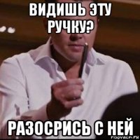 видишь эту ручку? разосрись с ней