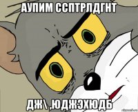 аупим ссптрлдгнт дж\ ,юджэхюдб