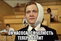  он насосался,челюсть теперь болит