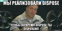 мы реализовали dispose чтобы во время dispose,ты disposeил