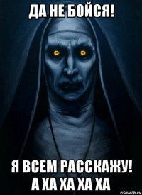 да не бойся! я всем расскажу! а ха ха ха ха