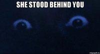 she stood behind you 