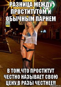 разница между проститутом и обычным парнем в том,что проститут честно называет свою цену,в разы честнее!!