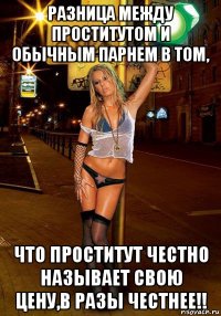разница между проститутом и обычным парнем в том, что проститут честно называет свою цену,в разы честнее!!