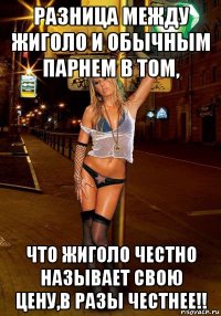 разница между жиголо и обычным парнем в том, что жиголо честно называет свою цену,в разы честнее!!
